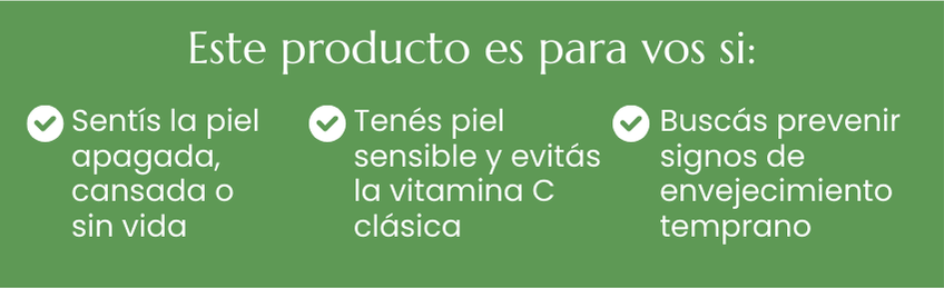 Este producto es para vos si: Sent&iacute;s la piel apagada, cansada o sin vida, Ten&eacute;s piel sensible y evit&aacute;s la vitamina C cl&aacute;sica,  Busc&aacute;s prevenir signos de envejecimiento temprano